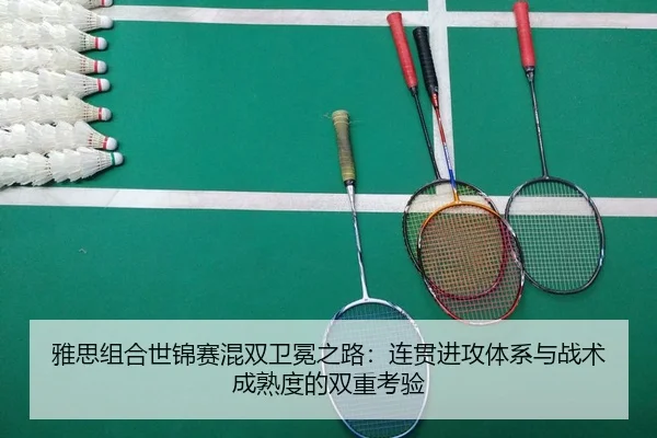 雅思组合世锦赛混双卫冕之路：连贯进攻体系与战术成熟度的双重考验